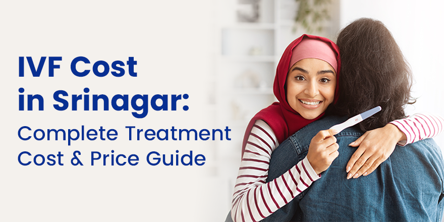 IVF Cost in Srinagar: Complete Guide to IVF Treatment Cost & Choosing the Right Centre